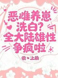 恶雌养崽洗白？全大陆雄性争疯啦